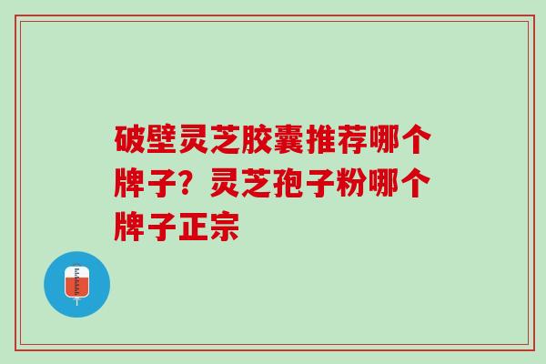 破壁灵芝胶囊推荐哪个牌子？灵芝孢子粉哪个牌子正宗