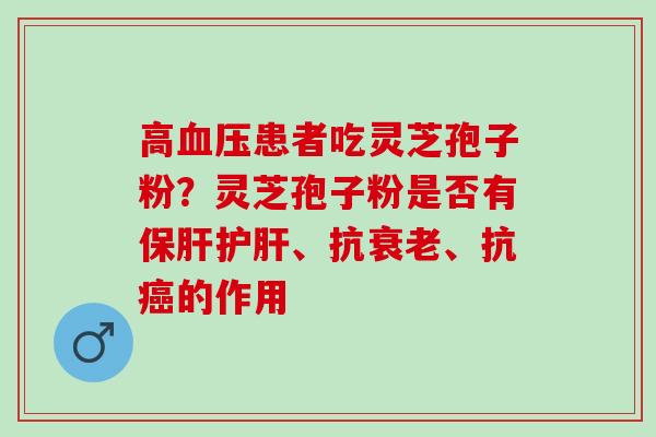 高血压患者吃灵芝孢子粉？灵芝孢子粉是否有保肝护肝、抗衰老、抗癌的作用