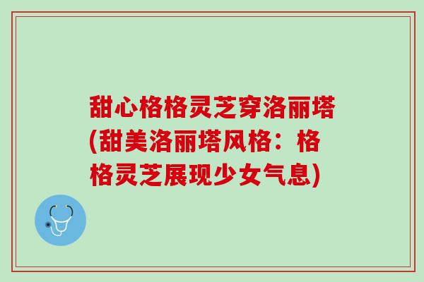 甜心格格灵芝穿洛丽塔(甜美洛丽塔风格：格格灵芝展现少女气息)