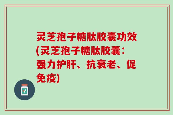 灵芝孢子糖肽胶囊功效(灵芝孢子糖肽胶囊：强力护肝、抗衰老、促免疫)
