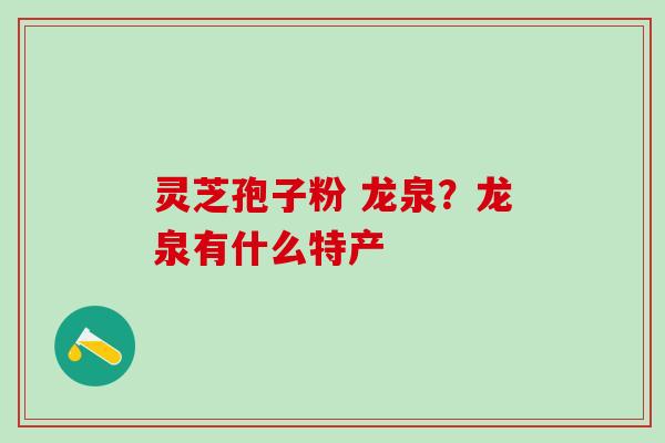 灵芝孢子粉 龙泉？龙泉有什么特产