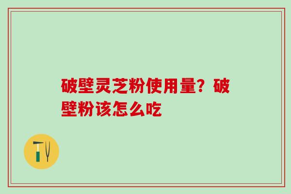破壁灵芝粉使用量？破壁粉该怎么吃