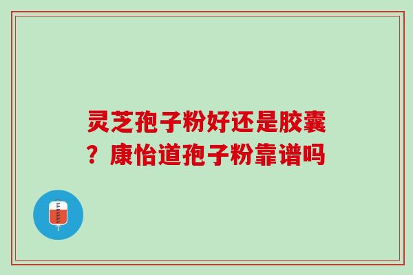 灵芝孢子粉好还是胶囊？康怡道孢子粉靠谱吗