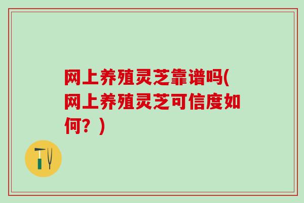 网上养殖灵芝靠谱吗(网上养殖灵芝可信度如何？)