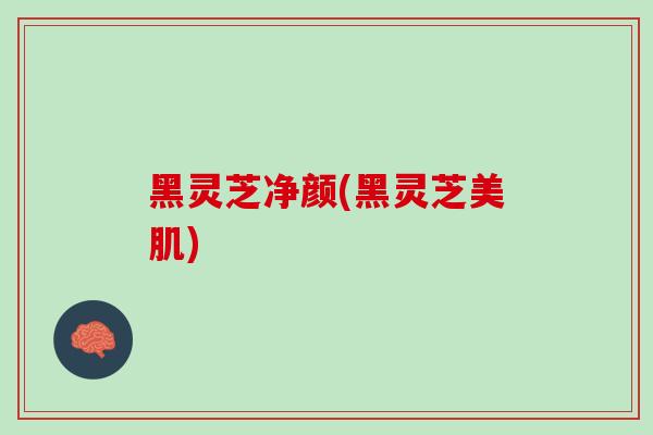 黑灵芝净颜(黑灵芝美肌)
