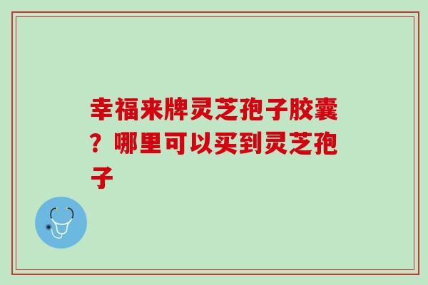 幸福来牌灵芝孢子胶囊？哪里可以买到灵芝孢子