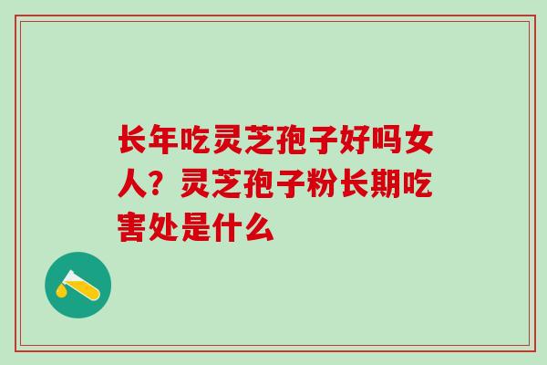 长年吃灵芝孢子好吗女人？灵芝孢子粉长期吃害处是什么