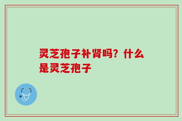 灵芝孢子补吗？什么是灵芝孢子