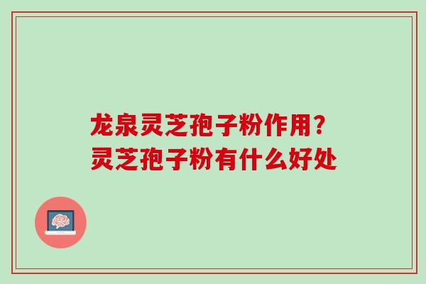 龙泉灵芝孢子粉作用？灵芝孢子粉有什么好处