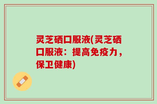灵芝硒囗服液(灵芝硒囗服液：提高免疫力，保卫健康)