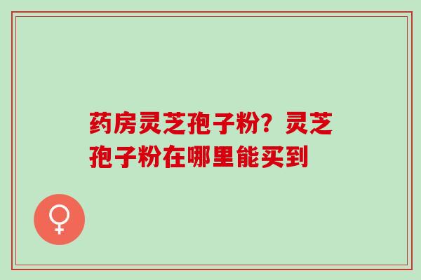 药房灵芝孢子粉？灵芝孢子粉在哪里能买到
