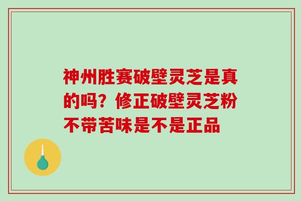 神州胜赛破壁灵芝是真的吗?修正破壁灵芝粉不带苦味是不是正品 神州胜赛破壁灵芝是真的吗?修正破壁灵芝粉不带苦味是不是正品