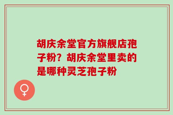 胡庆余堂官方旗舰店孢子粉?胡庆余堂里卖的是哪种灵芝孢子粉 胡庆余堂官方旗舰店孢子粉?胡庆余堂里卖的是哪种灵芝孢子粉