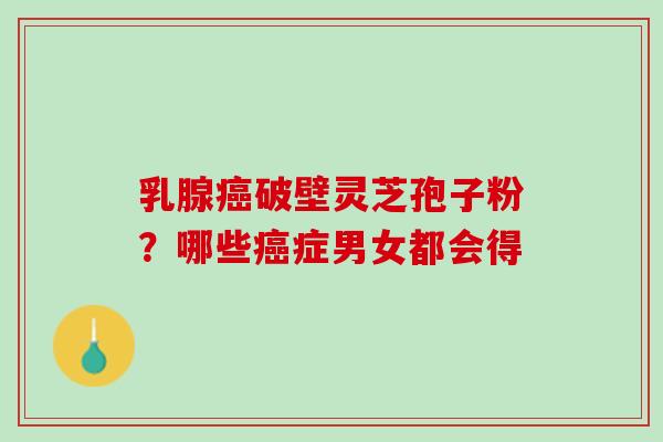乳腺癌破壁灵芝孢子粉？哪些癌症男女都会得