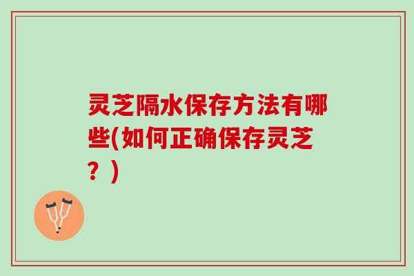 灵芝隔水保存方法有哪些(如何正确保存灵芝？)