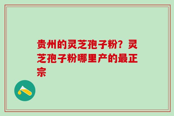 贵州的灵芝孢子粉？灵芝孢子粉哪里产的最正宗