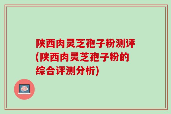 陕西肉灵芝孢子粉测评(陕西肉灵芝孢子粉的综合评测分析)