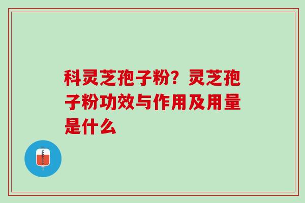 科灵芝孢子粉?灵芝孢子粉功效与作用及用量是什么 科灵芝孢子粉?灵芝孢子粉功效与作用及用量是什么