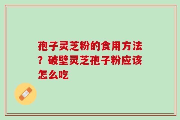 孢子灵芝粉的食用方法？破壁灵芝孢子粉应该怎么吃