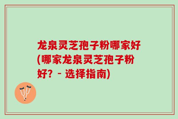 龙泉灵芝孢子粉哪家好(哪家龙泉灵芝孢子粉好？- 选择指南)