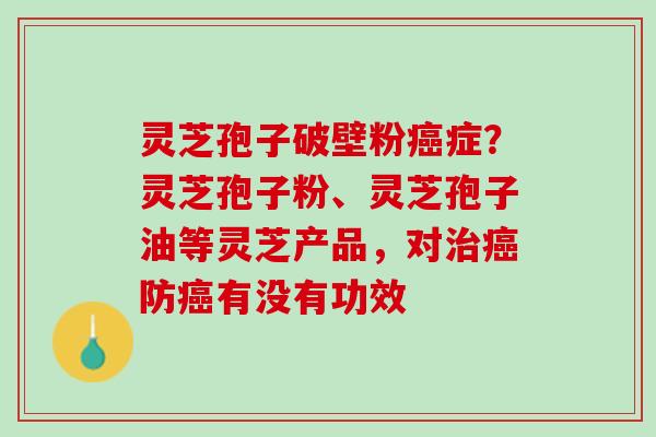 灵芝孢子破壁粉症?灵芝孢子粉、灵芝孢子油等灵芝产品,对防有没有功效 灵芝孢子破壁粉症?灵芝孢子粉、灵芝孢子油等灵芝产品,对防有没有功效