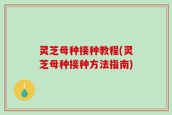 灵芝母种接种教程(灵芝母种接种方法指南)