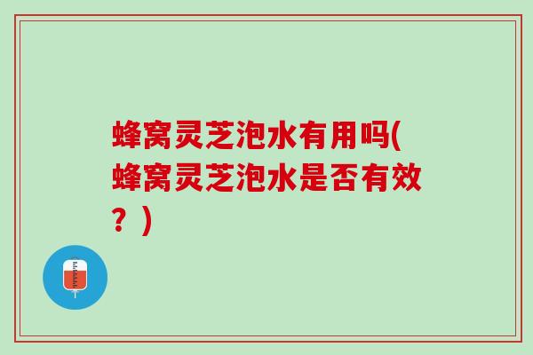 蜂窝灵芝泡水有用吗(蜂窝灵芝泡水是否有效？)