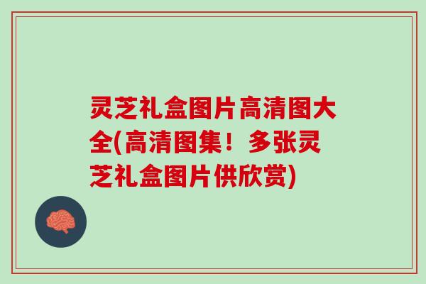 灵芝礼盒图片高清图大全(高清图集！多张灵芝礼盒图片供欣赏)