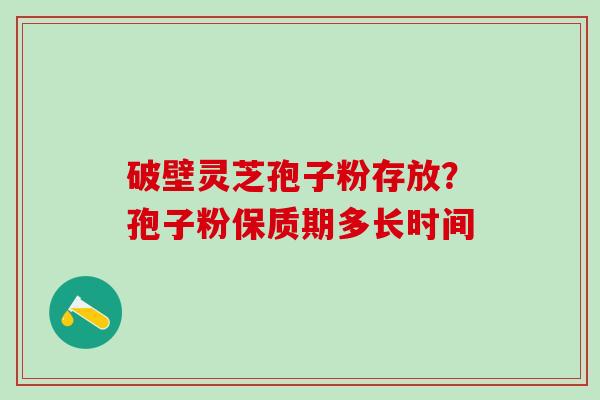 破壁灵芝孢子粉存放？孢子粉保质期多长时间