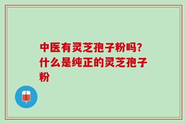 中医有灵芝孢子粉吗？什么是纯正的灵芝孢子粉