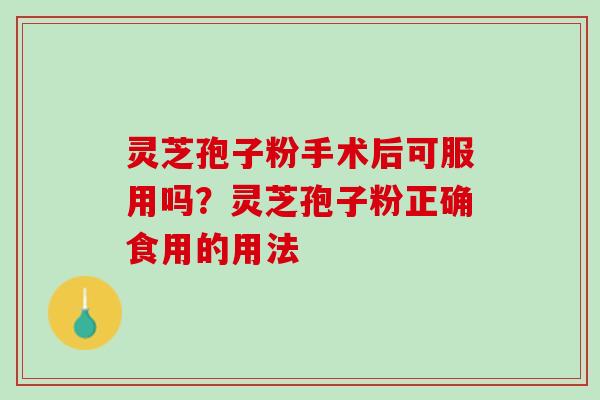 灵芝孢子粉手术后可服用吗?灵芝孢子粉正确食用的用法 灵芝孢子粉手术后可服用吗?灵芝孢子粉正确食用的用法