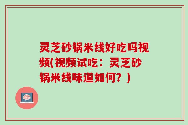 灵芝砂锅米线好吃吗视频(视频试吃：灵芝砂锅米线味道如何？)