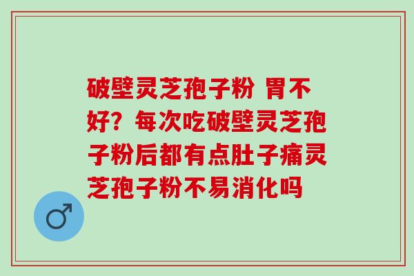 破壁灵芝孢子粉 胃不好？每次吃破壁灵芝孢子粉后都有点肚子痛灵芝孢子粉不易消化吗