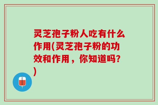 灵芝孢子粉人吃有什么作用(灵芝孢子粉的功效和作用，你知道吗？)