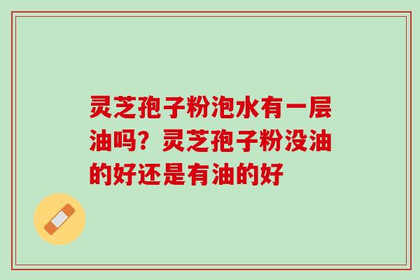 灵芝孢子粉泡水有一层油吗？灵芝孢子粉没油的好还是有油的好