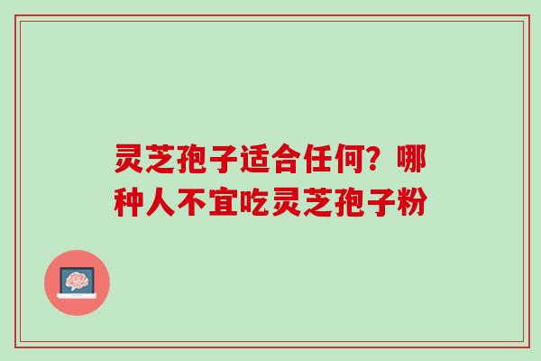 灵芝孢子适合任何？哪种人不宜吃灵芝孢子粉