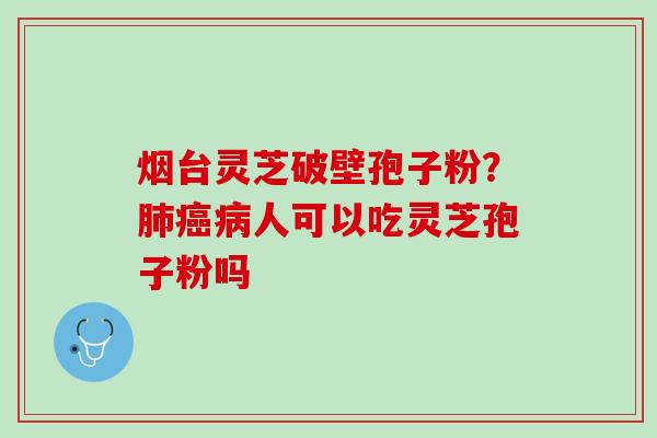 烟台灵芝破壁孢子粉？肺癌病人可以吃灵芝孢子粉吗