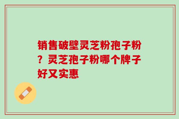 销售破壁灵芝粉孢子粉？灵芝孢子粉哪个牌子好又实惠
