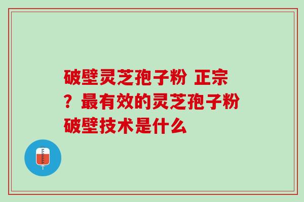 破壁灵芝孢子粉 正宗？最有效的灵芝孢子粉破壁技术是什么