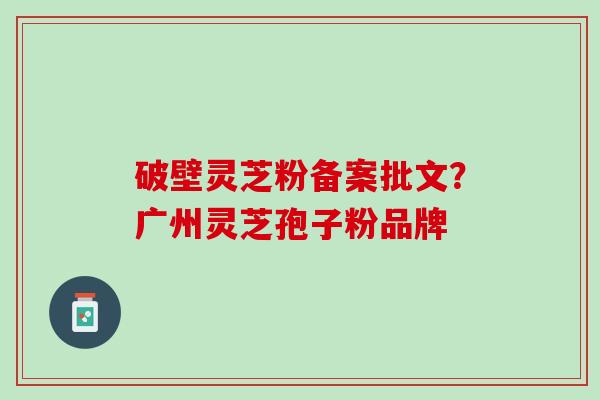 破壁灵芝粉备案批文？广州灵芝孢子粉品牌