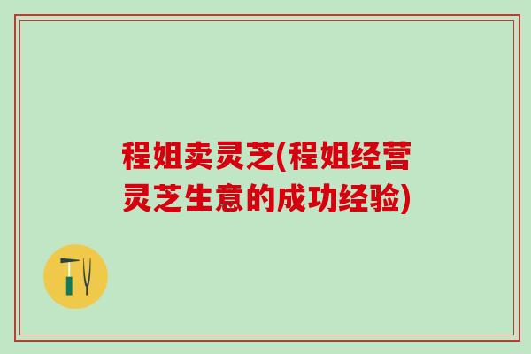 程姐卖灵芝(程姐经营灵芝生意的成功经验)