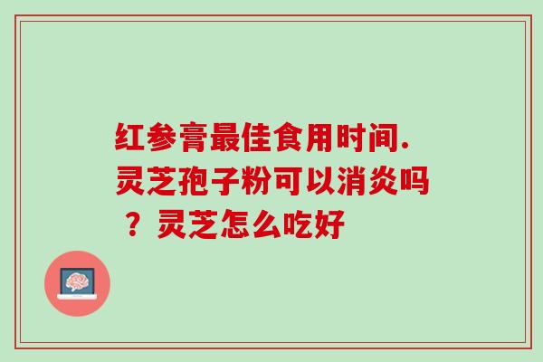 红参膏最佳食用时间.灵芝孢子粉可以消炎吗 ？灵芝怎么吃好