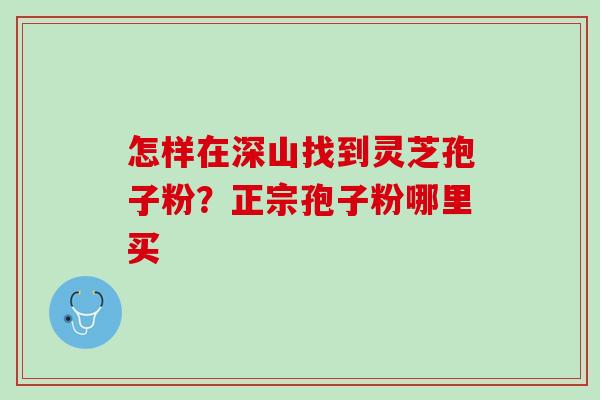 怎样在深山找到灵芝孢子粉？正宗孢子粉哪里买