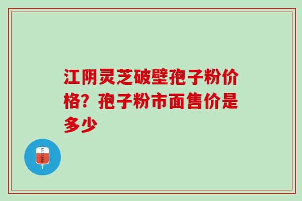 江阴灵芝破壁孢子粉价格?孢子粉市面售价是多少 江阴灵芝破壁孢子粉价格?孢子粉市面售价是多少