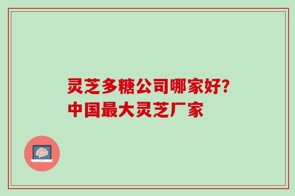 灵芝多糖公司哪家好？中国最大灵芝厂家