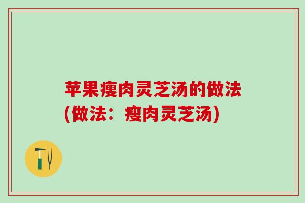 苹果瘦肉灵芝汤的做法(做法：瘦肉灵芝汤)