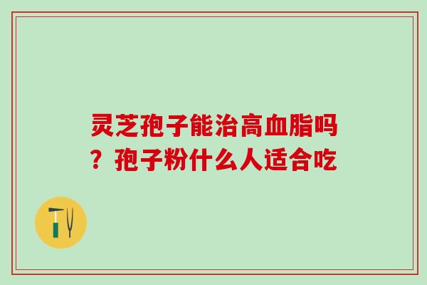 灵芝孢子能治高血脂吗？孢子粉什么人适合吃