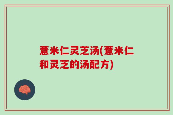 薏米仁灵芝汤(薏米仁和灵芝的汤配方)