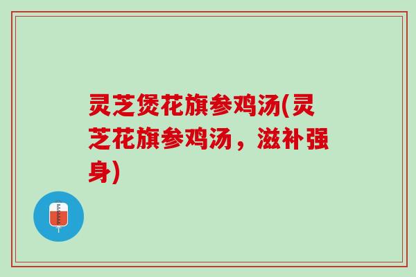 灵芝煲花旗参鸡汤(灵芝花旗参鸡汤，滋补强身)