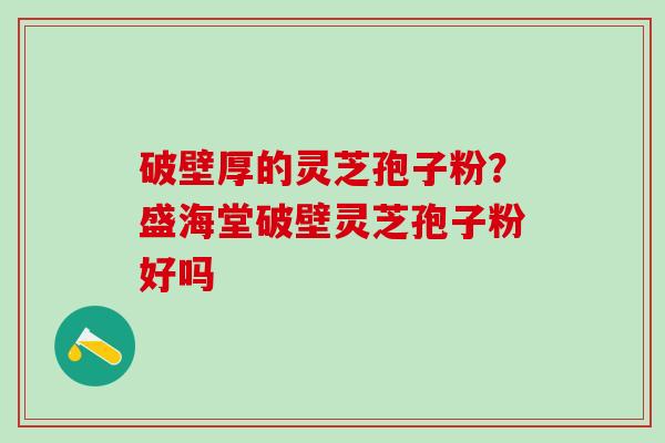 破壁厚的灵芝孢子粉?盛海堂破壁灵芝孢子粉好吗 破壁厚的灵芝孢子粉?盛海堂破壁灵芝孢子粉好吗